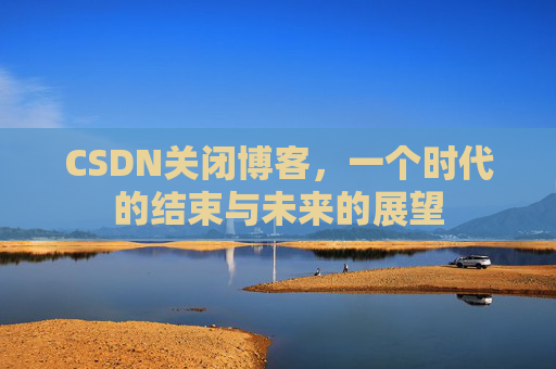 CSDN关闭博客，一个时代的结束与未来的展望
